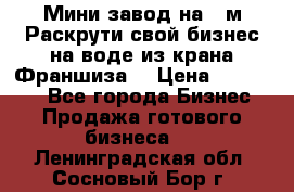 Мини завод на 30м.Раскрути свой бизнес на воде из крана.Франшиза. › Цена ­ 105 000 - Все города Бизнес » Продажа готового бизнеса   . Ленинградская обл.,Сосновый Бор г.